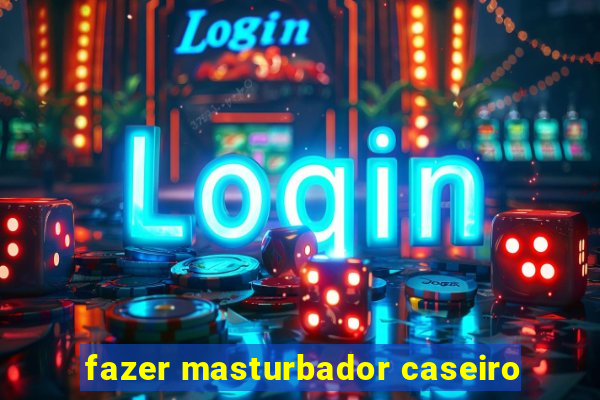 fazer masturbador caseiro